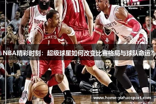 NBA精彩时刻：超级球星如何改变比赛格局与球队命运？