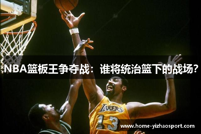 NBA篮板王争夺战：谁将统治篮下的战场？