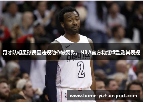 奇才队明星球员因违规动作被罚款，NBA官方将继续监测其表现