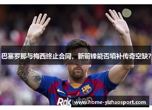 巴塞罗那与梅西终止合同，新前锋能否填补传奇空缺？
