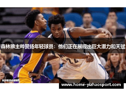 森林狼主帅赞扬年轻球员:他们正在展现出巨大潜力和天赋